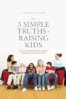 Image for The 5 simple truths of raising kids: how to deal with modern problems facing your tweens and teens