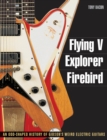 Image for Flying V, Explorer, Firebird  : an odd-shaped history of Gibson&#39;s weird electric guitars