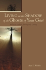 Image for Living in the Shadow of the Ghosts of Your Grief: A Guide for Life, Living and Loving