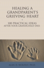 Image for Healing a Grandparent&#39;s Grieving Heart: 100 Practical Ideas After Your Grandchild Dies