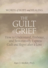 Image for The guilt of grief  : how to understand, embrace, and restoratively express guilt and regret after a loss