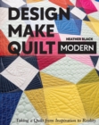 Image for Design, Make, Quilt Modern: Taking a Quilt from Inspiration to Reality
