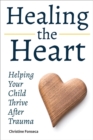 Image for Healing the Heart: Helping Your Child Thrive After Trauma