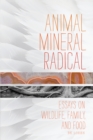 Image for Animal, mineral, radical: essays on wildlife, family, and food