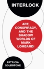 Image for Interlock: art, conspiracy, and the shadow worlds of Mark Lombardi