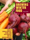 Image for Growing winter food: how to grow, harvest, store, and use produce for the winter months