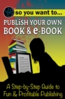 Image for So You Want to Publish Your Own Book &amp; E-book a Step-by-step Guide to Fun &amp; Profitable Publishing