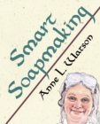Image for Smart Soapmaking : The Simple Guide to Making Soap Quickly, Safely, and Reliably, or How to Make Soap That&#39;s Perfect for You, Your Family, or Friends