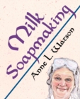 Image for Milk Soapmaking : The Smart Guide to Making Milk Soap From Cow Milk, Goat Milk, Buttermilk, Cream, Coconut Milk, or Any Other Animal or Plant Milk
