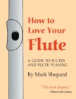 Image for How to Love Your Flute : A Guide to Flutes and Flute Playing, or How to Play the Flute, Choose One, and Care for It, Plus Flute History, Flute Science, Folk Flutes, and More