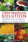 Image for Wild medicine solution  : healing with aromatic, bitter, and tonic plants
