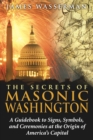 Image for The secrets of Masonic Washington: a guidebook to signs, symbols, and ceremonies at the origin of America&#39;s capital