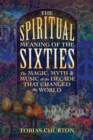 Image for The spiritual meaning of the sixties: the magic, myth, and music of the decade that changed the world