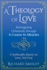 Image for A theology of love: reimagining Christianity through A course in miracles