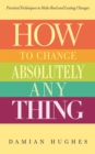 Image for How to Change Absolutely Anything : Practical Techniques to Make Real and Lasting Changes
