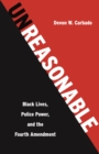Image for Unreasonable  : Black lives, police power, and the Fourth Amendment