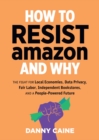 Image for How to resist Amazon and why  : the fight for local economics, data privacy, fair labor, independent bookstores, and a people-powered future!