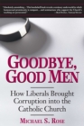 Image for Goodbye, good men: how liberals brought corruption into the Catholic church