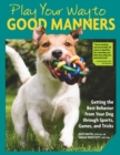 Image for Play your way to good manners: getting the best behavior from your dog through sports, games, and tricks