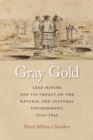 Image for Gray gold  : lead mining and its impact on the natural and cultural environment, 1700-1840