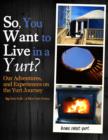 Image for So, You Want to Live in a Yurt?: Our Adventures, and Experiences on the Yurt Journey
