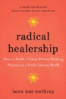 Image for Radical healership  : how to build a values-driven healing practice in a profit-driven world