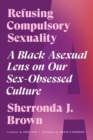 Image for Refusing compulsory sexuality  : a Black asexual lens on our sex-obsessed culture