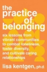 Image for The practice of belonging  : six lessons from vibrant communities to combat loneliness, foster diversity, and cultivate caring relationships