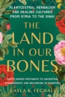 Image for The Land in Our Bones : Plantcestral Herbalism and Healing Cultures from Syria to the Sinai--Earth-based pathways to ancestral stewardship and belonging in diaspora