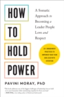 Image for How to Hold Power : A Somatic Approach to Becoming a Leader People Love and Respect--30+ embodiment practices to empower your team and lead with intention