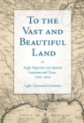 Image for To the Vast and Beautiful Land : Anglo Migration into Spanish Louisiana and Texas, 1760s–1820s
