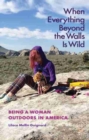 Image for When Everything Beyond the Walls Is Wild : Being a Woman Outdoors in America