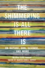 Image for The shimmering is all there is  : on nature, God, science, and more