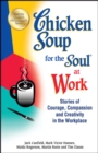 Image for Chicken Soup for the Soul at Work : Stories of Courage, Compassion and Creativity in the Workplace