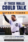Image for If these walls could talk, Detroit Tigers: stories from the Detroit tigers&#39; dugout, locker room, and press box