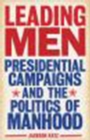 Image for Leading Men: Presidential Campaigns and the Politics of Manhood