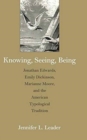 Image for Knowing, seeing, being  : Jonathan Edwards, Emily Dickinson, Marianne Moore, and the American typological tradition