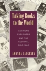 Image for Taking Books to the World : American Publishers and the Cultural Cold War