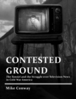 Image for Contested Ground : The Tunnel and the Struggle Over Television News in Cold War America