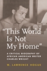 Image for This World Is Not My Home : A Critical Biography of African American Writer Charles Wright