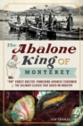 Image for The Abalone King of Monterey: &quot;Pop&quot; Ernest Doelter, pioneering Japanese fishermen and the culinary classic that saved an industry