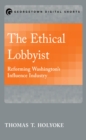 Image for The ethical lobbyist: reforming Washington&#39;s influence industry