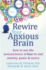 Image for Rewire your anxious brain  : how to use the neuroscience of fear to end anxiety, panic and worry