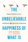 Image for The unbelievable happiness of what is  : beyond belief to love, fulfillment, and spiritual awakening