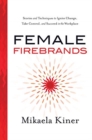 Image for Female firebrands  : stories and techniques to ignite change, take control, and succeed in the workplace