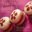 Image for Macaron fetish  : 80 fanciful shapes, flavors, and colors to take macarons to the next level