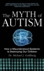 Image for The myth of autism: how a misunderstood epidemic is destroying our children