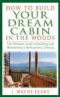 Image for How to build your dream cabin in the woods: the ultimate guide to building and maintaining a backcountry getaway