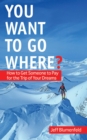 Image for You want to go where?: how to get someone to pay for the trip of your dreams