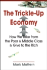 Image for The trickle-up economy  : how we take from the poor and middle class and give to the rich